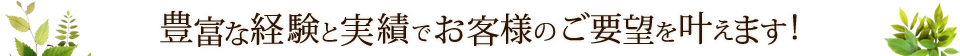 豊富な経験と実績でお客様のご要望を叶えます！