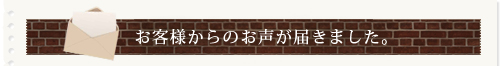 お客様からのお声が届きました。